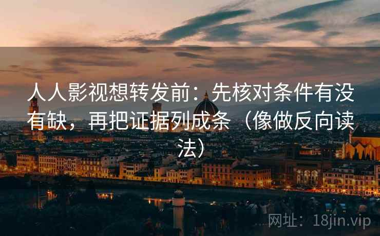人人影视想转发前：先核对条件有没有缺，再把证据列成条（像做反向读法）