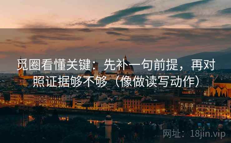 觅圈看懂关键：先补一句前提，再对照证据够不够（像做读写动作）