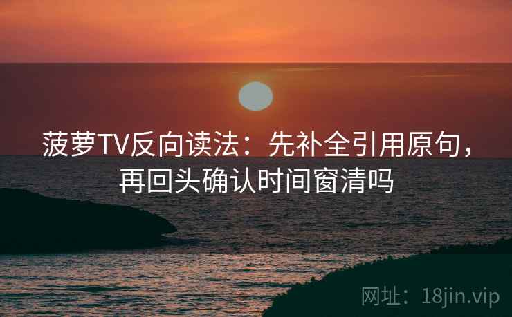 菠萝TV反向读法：先补全引用原句，再回头确认时间窗清吗