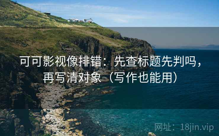可可影视像排错：先查标题先判吗，再写清对象（写作也能用）