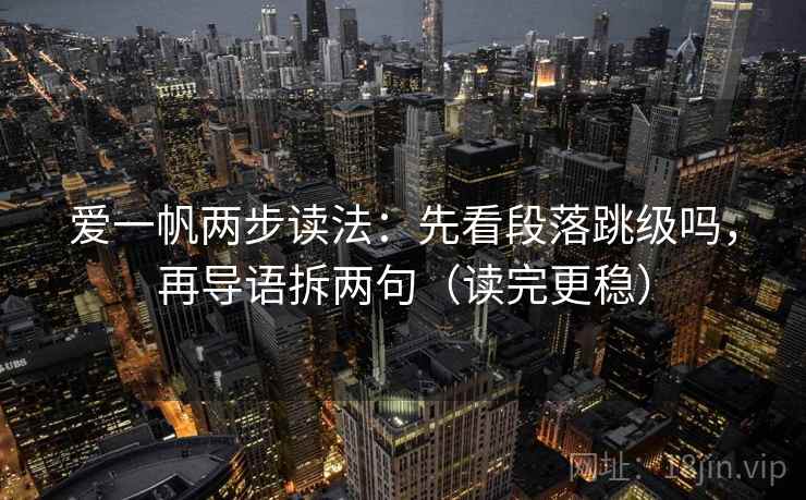 爱一帆两步读法：先看段落跳级吗，再导语拆两句（读完更稳）