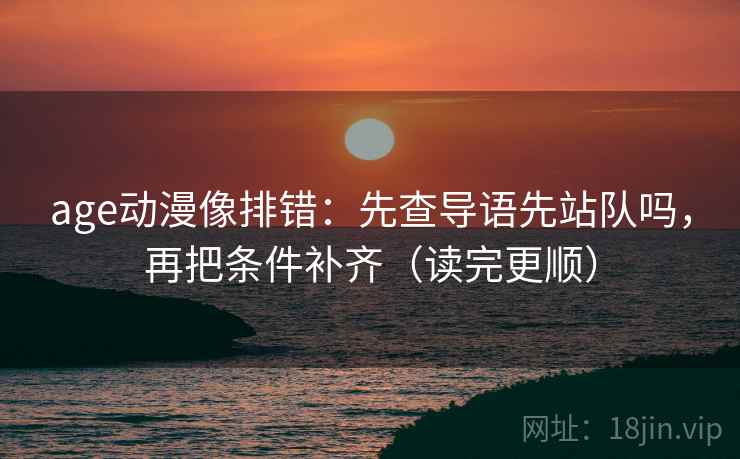 age动漫像排错：先查导语先站队吗，再把条件补齐（读完更顺）