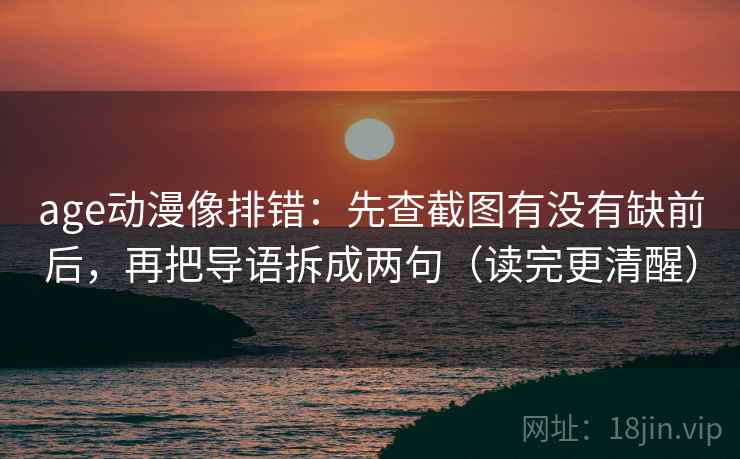 age动漫像排错：先查截图有没有缺前后，再把导语拆成两句（读完更清醒）