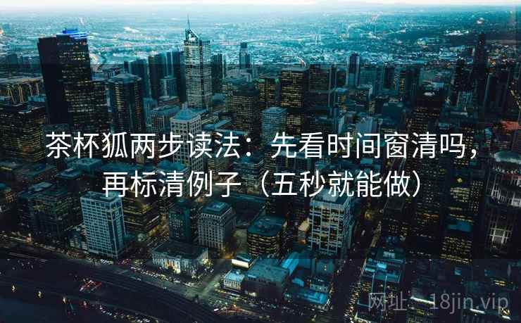 茶杯狐两步读法：先看时间窗清吗，再标清例子（五秒就能做）