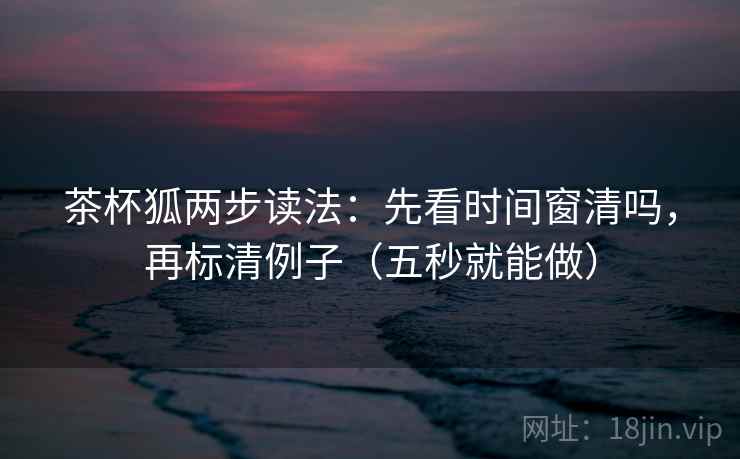 茶杯狐两步读法：先看时间窗清吗，再标清例子（五秒就能做）