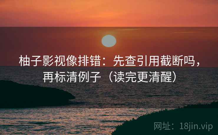 柚子影视像排错：先查引用截断吗，再标清例子（读完更清醒）