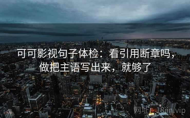 可可影视句子体检：看引用断章吗，做把主语写出来，就够了
