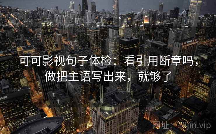 可可影视句子体检：看引用断章吗，做把主语写出来，就够了