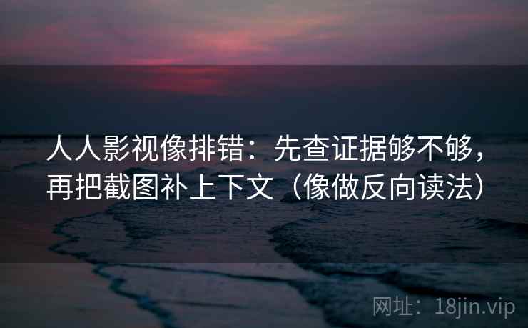 人人影视像排错：先查证据够不够，再把截图补上下文（像做反向读法）