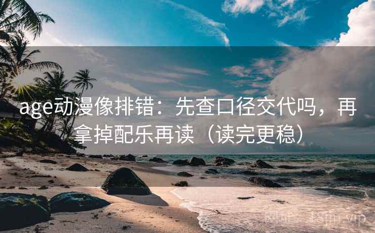 age动漫像排错：先查口径交代吗，再拿掉配乐再读（读完更稳）
