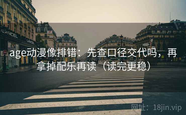 age动漫像排错：先查口径交代吗，再拿掉配乐再读（读完更稳）