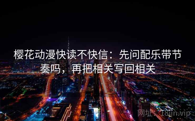 樱花动漫快读不快信：先问配乐带节奏吗，再把相关写回相关