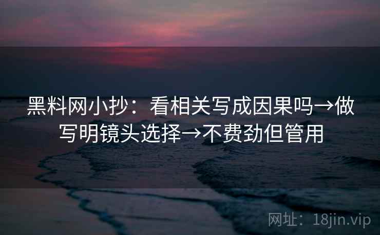 黑料网小抄：看相关写成因果吗→做写明镜头选择→不费劲但管用