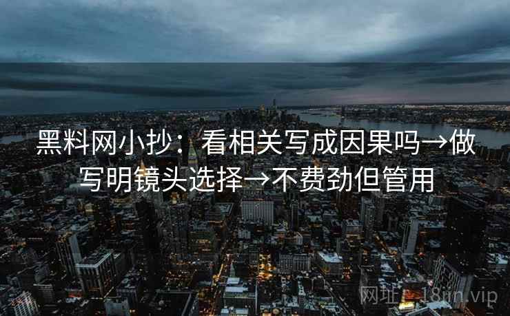 黑料网小抄：看相关写成因果吗→做写明镜头选择→不费劲但管用