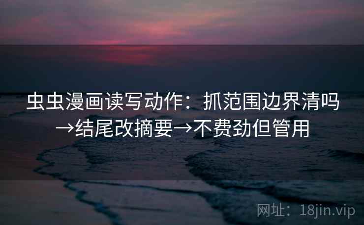 虫虫漫画读写动作：抓范围边界清吗→结尾改摘要→不费劲但管用