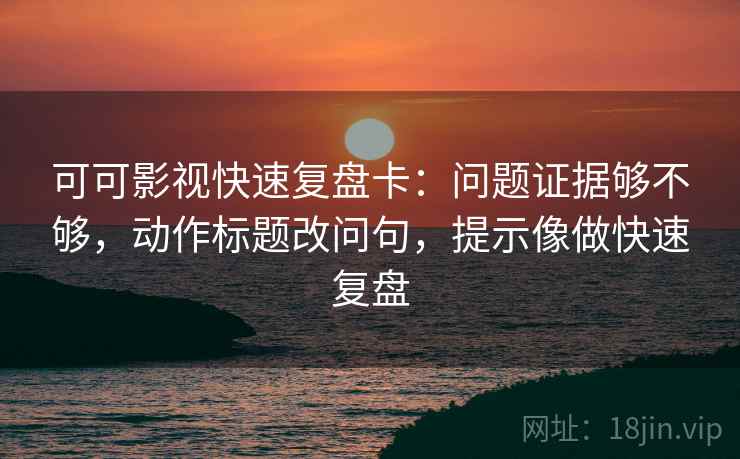 可可影视快速复盘卡：问题证据够不够，动作标题改问句，提示像做快速复盘