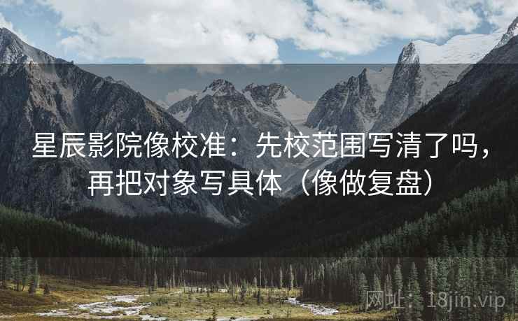 星辰影院像校准：先校范围写清了吗，再把对象写具体（像做复盘）