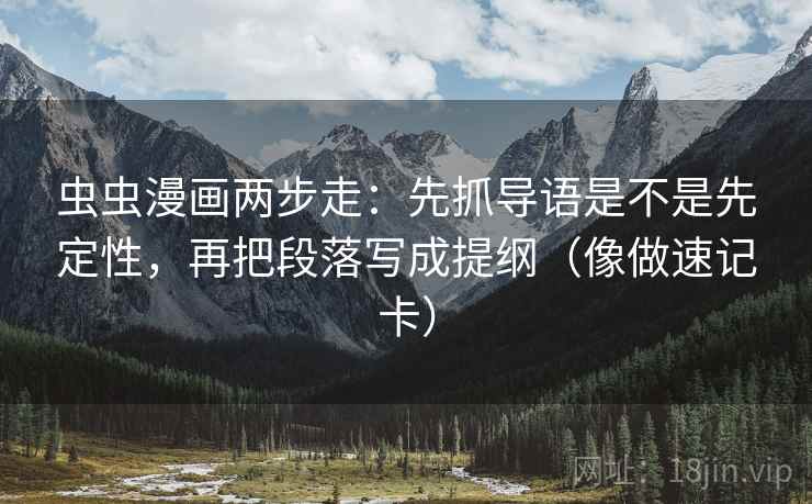 虫虫漫画两步走：先抓导语是不是先定性，再把段落写成提纲（像做速记卡）