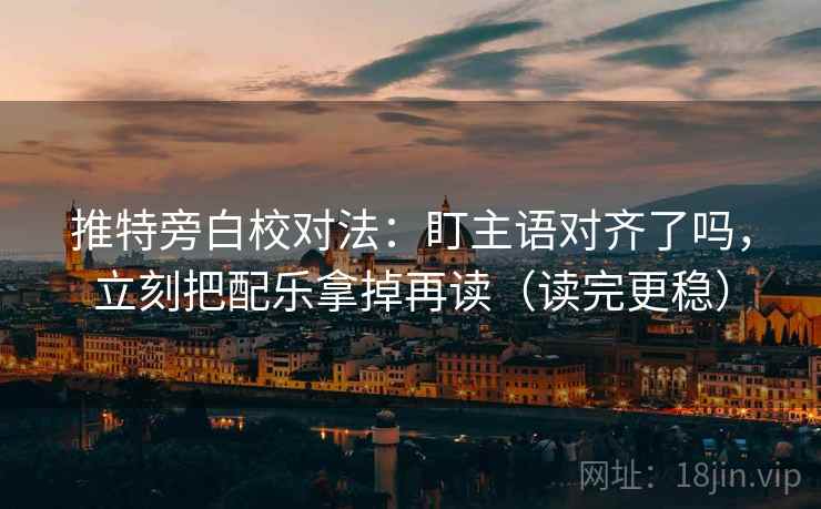 推特旁白校对法：盯主语对齐了吗，立刻把配乐拿掉再读（读完更稳）