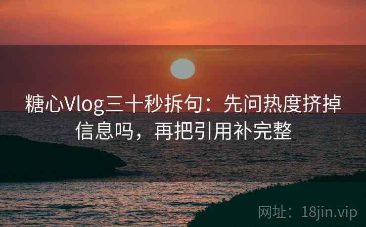 糖心Vlog三十秒拆句：先问热度挤掉信息吗，再把引用补完整