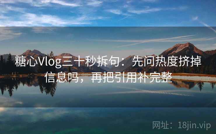 糖心Vlog三十秒拆句：先问热度挤掉信息吗，再把引用补完整
