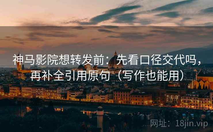 神马影院想转发前：先看口径交代吗，再补全引用原句（写作也能用）