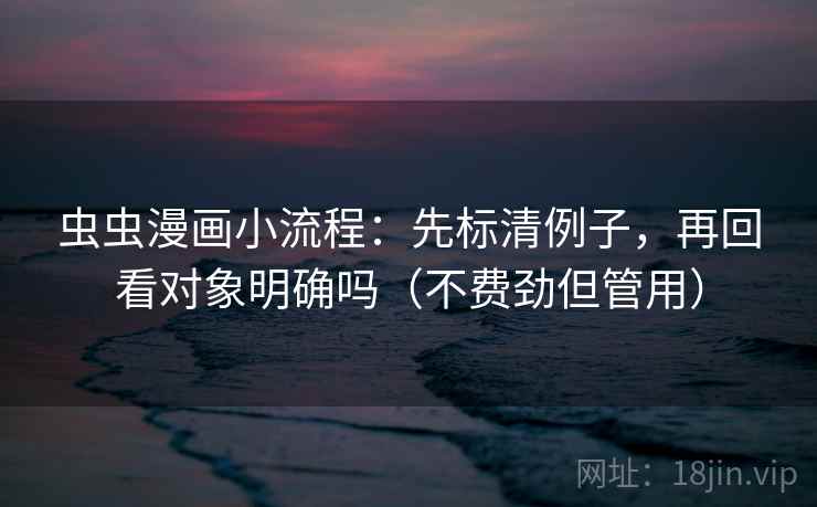虫虫漫画小流程：先标清例子，再回看对象明确吗（不费劲但管用）