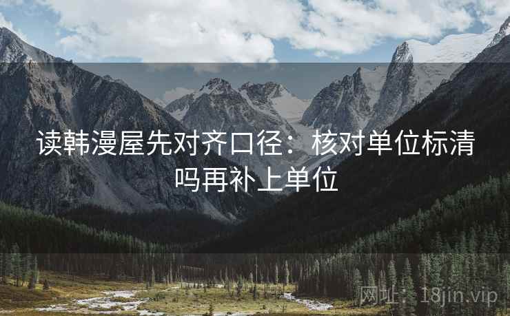 读韩漫屋先对齐口径：核对单位标清吗再补上单位