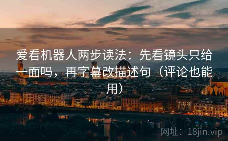 爱看机器人两步读法：先看镜头只给一面吗，再字幕改描述句（评论也能用）