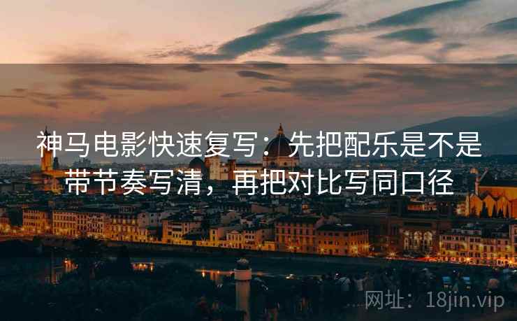 神马电影快速复写：先把配乐是不是带节奏写清，再把对比写同口径