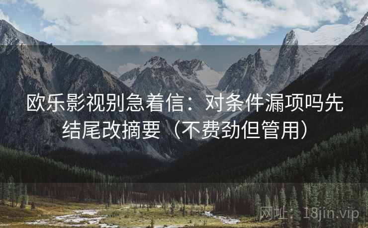 欧乐影视别急着信：对条件漏项吗先结尾改摘要（不费劲但管用）