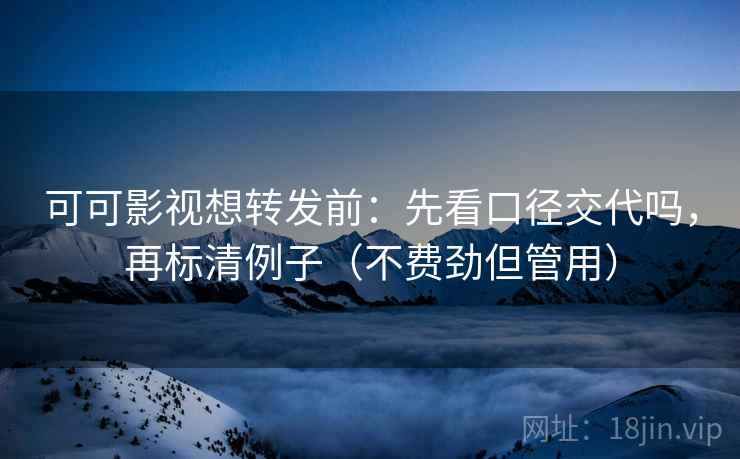 可可影视想转发前：先看口径交代吗，再标清例子（不费劲但管用）
