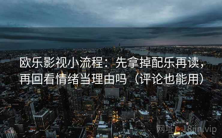 欧乐影视小流程：先拿掉配乐再读，再回看情绪当理由吗（评论也能用）