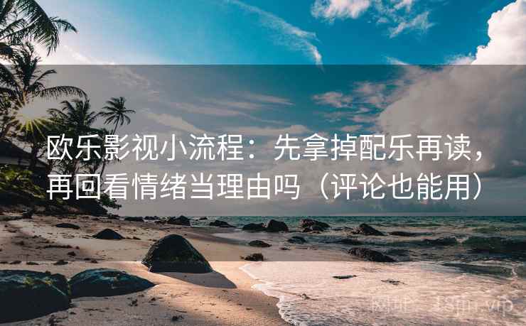 欧乐影视小流程：先拿掉配乐再读，再回看情绪当理由吗（评论也能用）