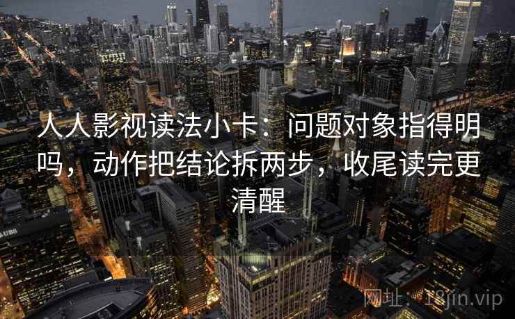 人人影视读法小卡：问题对象指得明吗，动作把结论拆两步，收尾读完更清醒