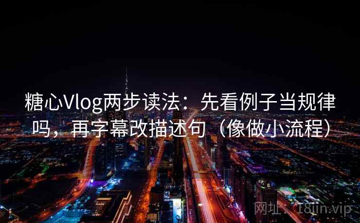 糖心Vlog两步读法：先看例子当规律吗，再字幕改描述句（像做小流程）