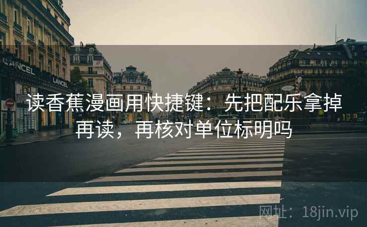 读香蕉漫画用快捷键：先把配乐拿掉再读，再核对单位标明吗