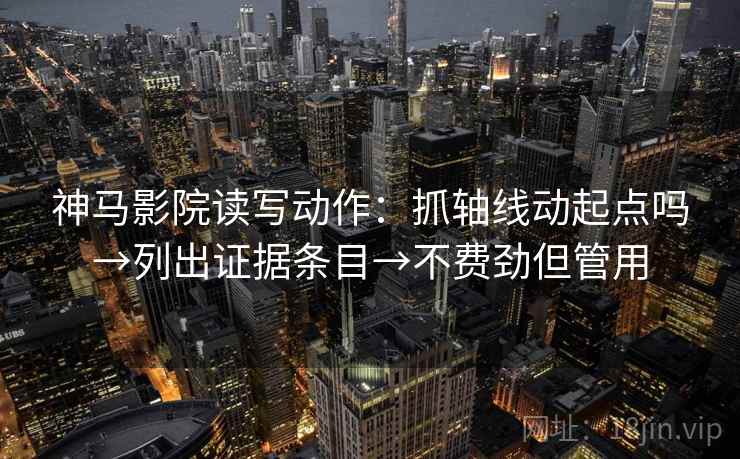 神马影院读写动作：抓轴线动起点吗→列出证据条目→不费劲但管用