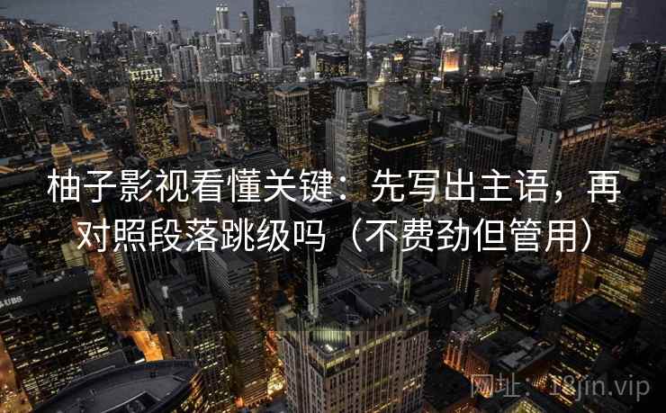 柚子影视看懂关键：先写出主语，再对照段落跳级吗（不费劲但管用）