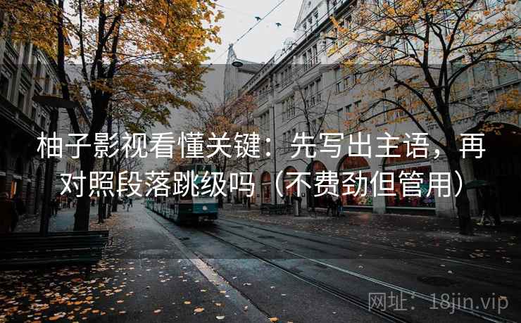 柚子影视看懂关键：先写出主语，再对照段落跳级吗（不费劲但管用）
