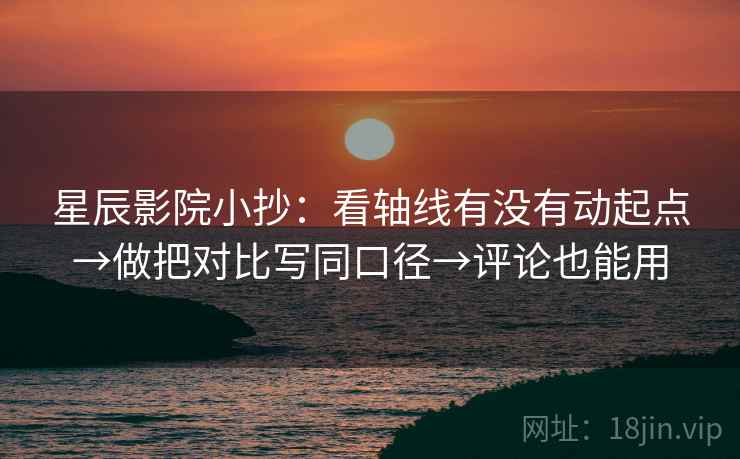 星辰影院小抄：看轴线有没有动起点→做把对比写同口径→评论也能用