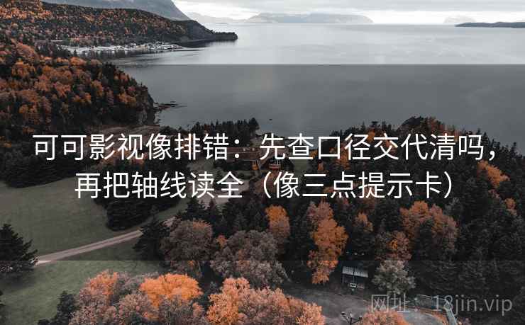 可可影视像排错：先查口径交代清吗，再把轴线读全（像三点提示卡）