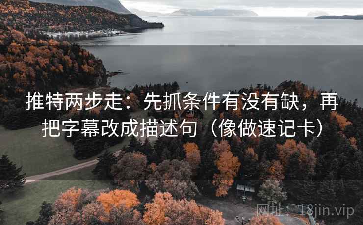 推特两步走：先抓条件有没有缺，再把字幕改成描述句（像做速记卡）