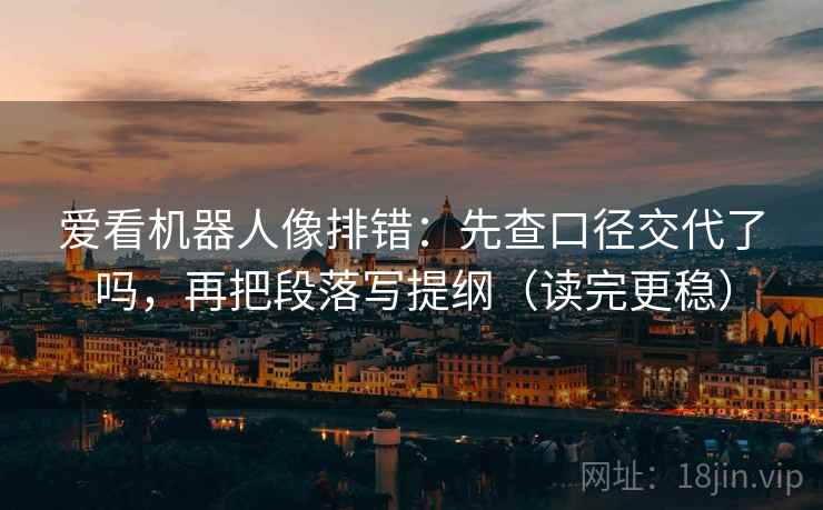 爱看机器人像排错：先查口径交代了吗，再把段落写提纲（读完更稳）