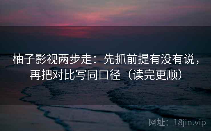 柚子影视两步走：先抓前提有没有说，再把对比写同口径（读完更顺）