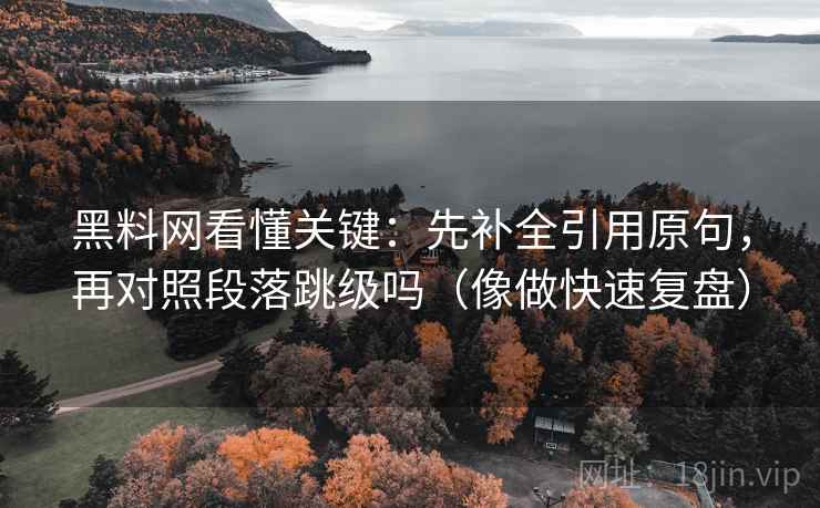 黑料网看懂关键：先补全引用原句，再对照段落跳级吗（像做快速复盘）