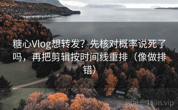 糖心Vlog想转发？先核对概率说死了吗，再把剪辑按时间线重排（像做排错）