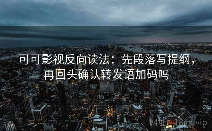 可可影视反向读法：先段落写提纲，再回头确认转发语加码吗