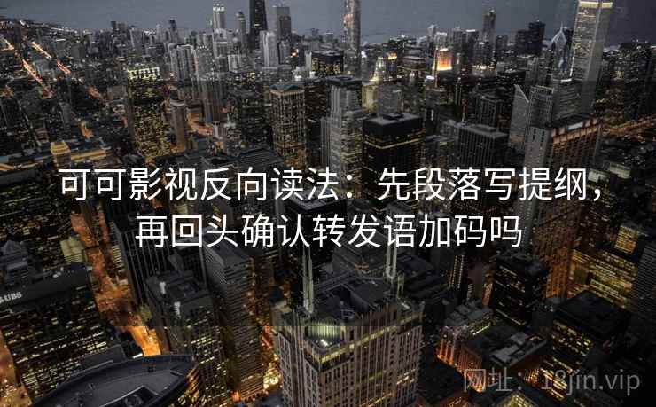 可可影视反向读法：先段落写提纲，再回头确认转发语加码吗