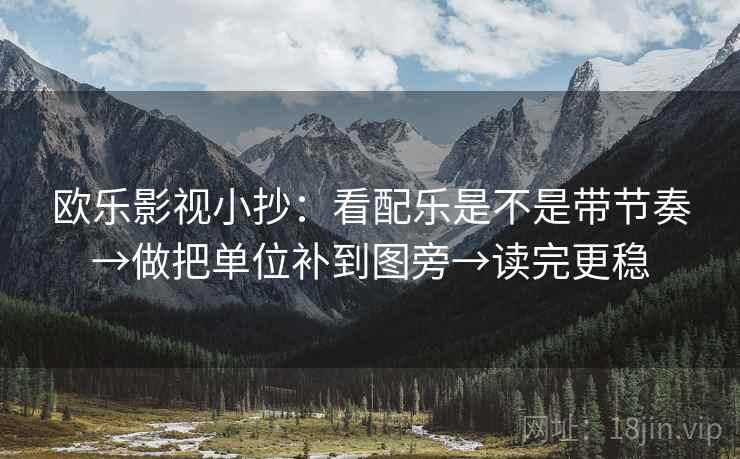 欧乐影视小抄：看配乐是不是带节奏→做把单位补到图旁→读完更稳